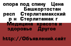 опора под спину › Цена ­ 1 000 - Башкортостан респ., Стерлитамакский р-н, Стерлитамак г. Медицина, красота и здоровье » Другое   